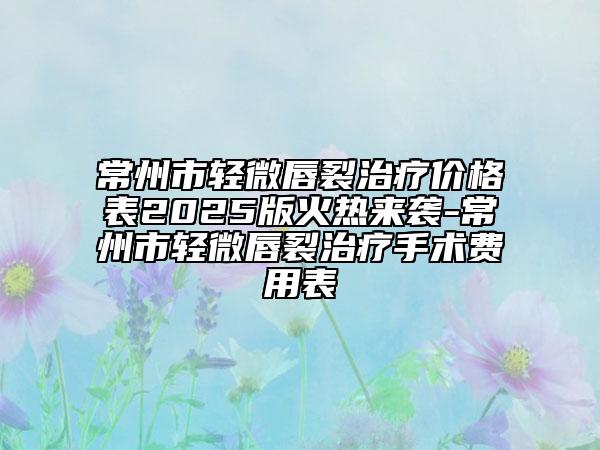 常州市輕微唇裂治療價(jià)格表2025版火熱來(lái)襲-常州市輕微唇裂治療手術(shù)費(fèi)用表