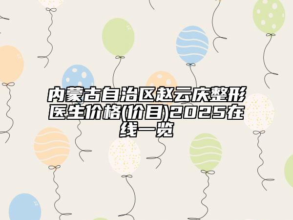 內(nèi)蒙古自治區(qū)趙云慶整形醫(yī)生價格(價目)2025在線一覽