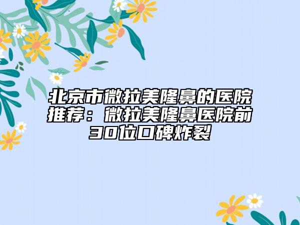 北京市微拉美隆鼻的醫(yī)院推薦:微拉美隆鼻醫(yī)院前30位口碑炸裂