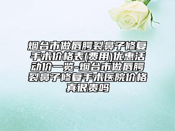 煙臺市做唇腭裂鼻子修復(fù)手術(shù)價(jià)格表(費(fèi)用)優(yōu)惠活動價(jià)一覽-煙臺市做唇腭裂鼻子修復(fù)手術(shù)醫(yī)院價(jià)格真很貴嗎