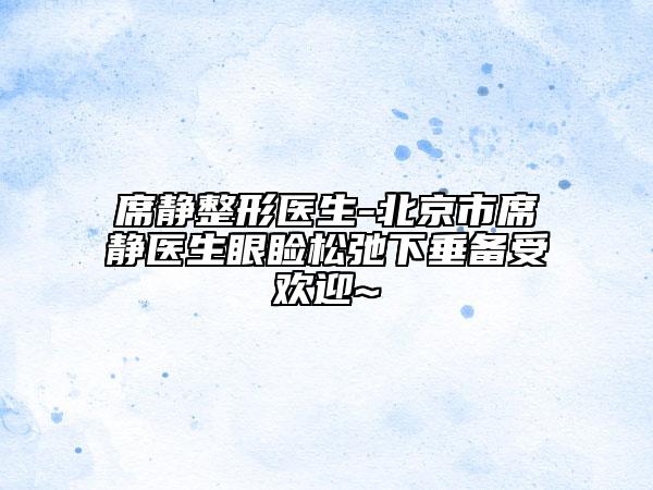 席靜整形醫(yī)生-北京市席靜醫(yī)生眼瞼松弛下垂備受歡迎~