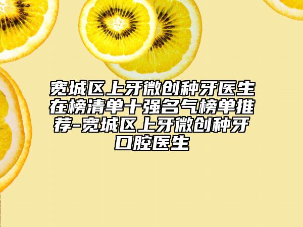 寬城區(qū)上牙微創(chuàng)種牙醫(yī)生在榜清單十強(qiáng)名氣榜單推薦-寬城區(qū)上牙微創(chuàng)種牙口腔醫(yī)生