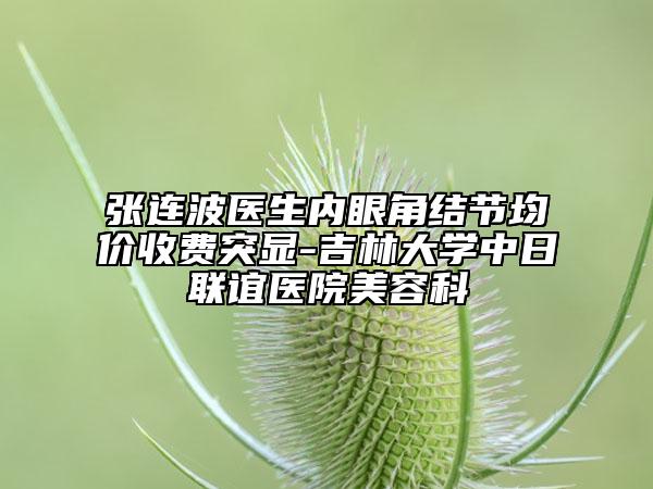 張連波醫(yī)生內(nèi)眼角結(jié)節(jié)均價(jià)收費(fèi)突顯-吉林大學(xué)中日聯(lián)誼醫(yī)院美容科