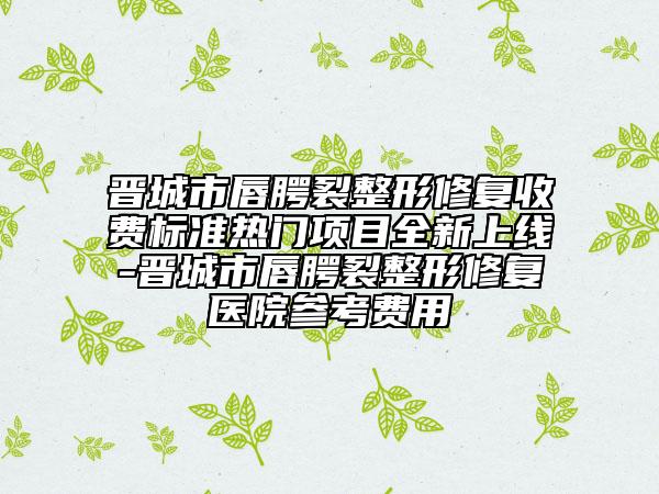 晉城市唇腭裂整形修復(fù)收費標準熱門項目全新上線-晉城市唇腭裂整形修復(fù)醫(yī)院參考費用