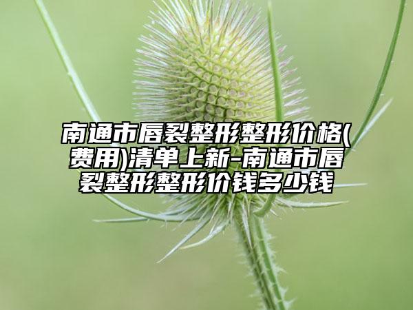 南通市唇裂整形整形價格(費用)清單上新-南通市唇裂整形整形價錢多少錢