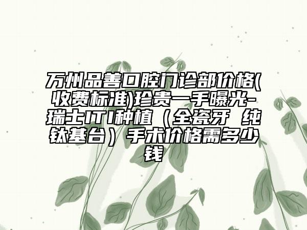 萬州品善口腔門診部價(jià)格(收費(fèi)標(biāo)準(zhǔn))珍貴一手曝光-瑞士ITI種植（全瓷牙 純鈦基臺）手術(shù)價(jià)格需多少錢
