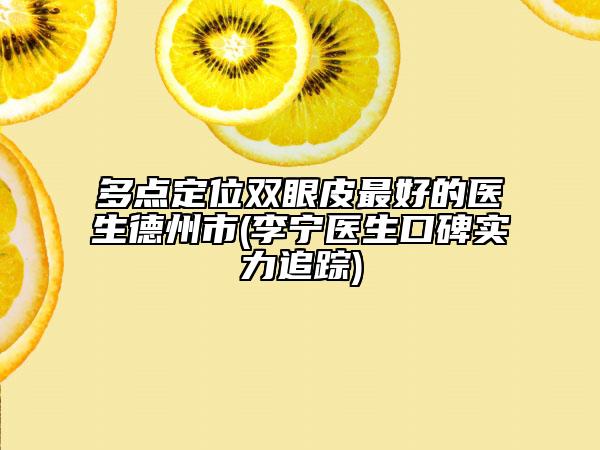 多點(diǎn)定位雙眼皮最好的醫(yī)生德州市(李寧醫(yī)生口碑實(shí)力追蹤)