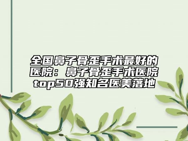 全國鼻子骨歪手術(shù)最好的醫(yī)院：鼻子骨歪手術(shù)醫(yī)院top50強知名醫(yī)美落地