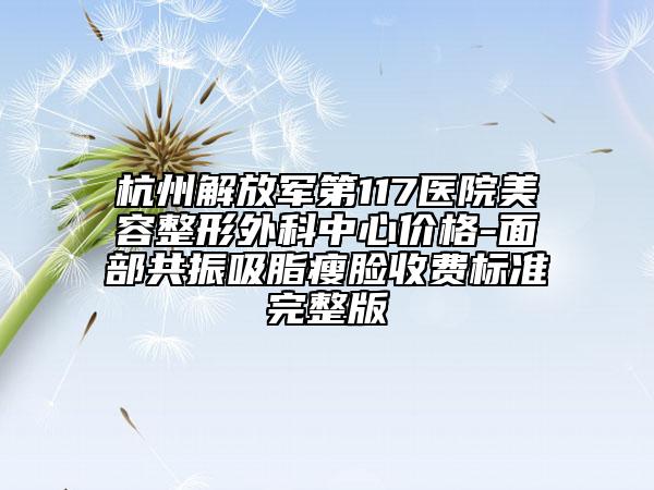 杭州解放軍第117醫(yī)院美容整形外科中心價格-面部共振吸脂瘦臉收費標(biāo)準(zhǔn)完整版