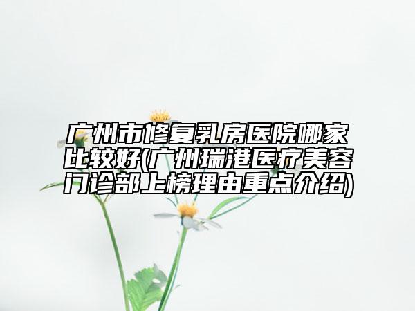 廣州市修復(fù)乳房醫(yī)院哪家比較好(廣州瑞港醫(yī)療美容門診部上榜理由重點(diǎn)介紹)