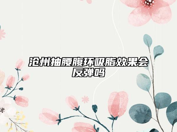 滄州抽腰腹環(huán)吸脂效果會(huì)反彈嗎