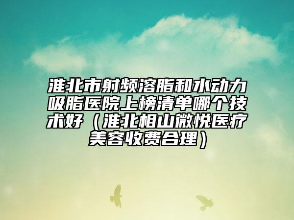 淮北市射頻溶脂和水動力吸脂醫(yī)院上榜清單哪個技術(shù)好（淮北相山微悅醫(yī)療美容收費合理）