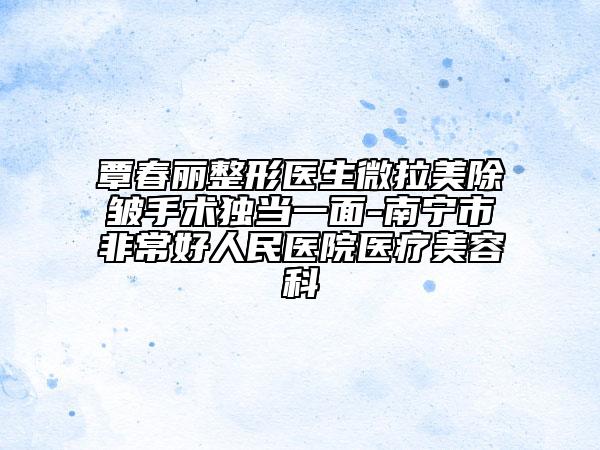 覃春麗整形醫(yī)生微拉美除皺手術(shù)獨(dú)當(dāng)一面-南寧市非常好人民醫(yī)院醫(yī)療美容科