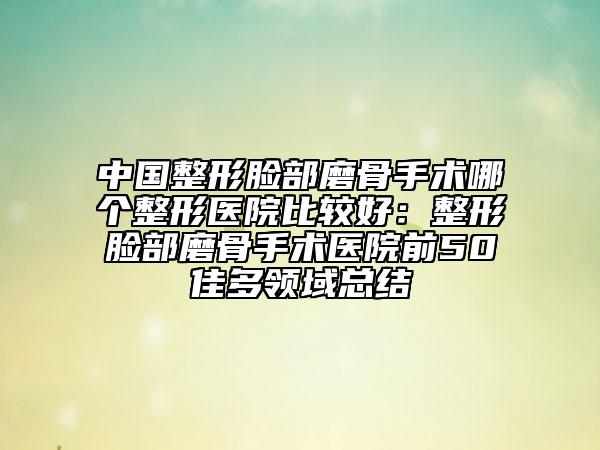 中國(guó)整形臉部磨骨手術(shù)哪個(gè)整形醫(yī)院比較好:整形臉部磨骨手術(shù)醫(yī)院前50佳多領(lǐng)域總結(jié)