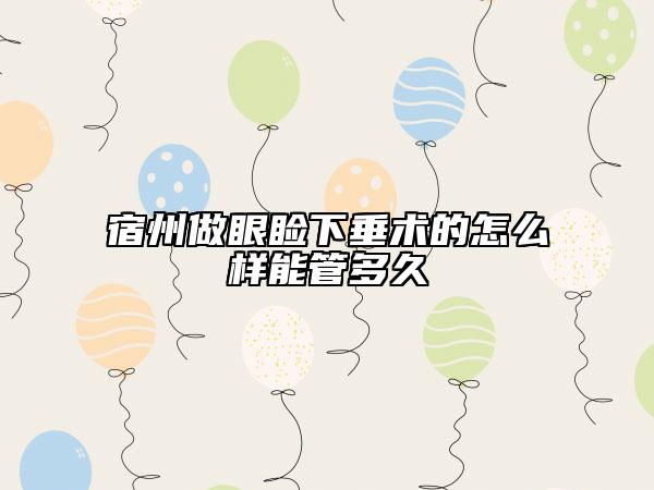 宿州做眼瞼下垂術(shù)的怎么樣能管多久