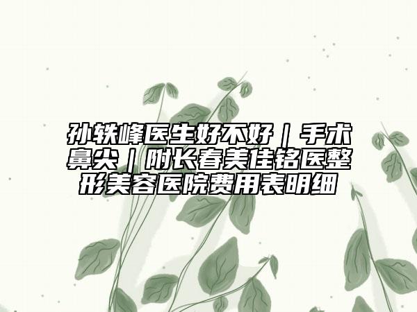 孫軼峰醫(yī)生好不好|手術(shù)鼻尖|附長(zhǎng)春美佳銘醫(yī)整形美容醫(yī)院費(fèi)用表明細(xì)