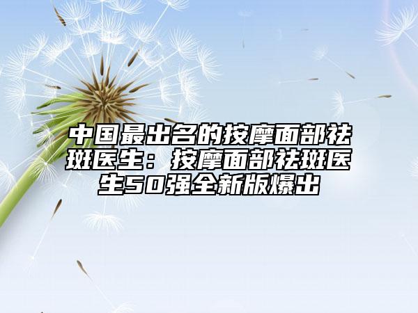 中國最出名的按摩面部祛斑醫(yī)生:按摩面部祛斑醫(yī)生50強(qiáng)全新版爆出