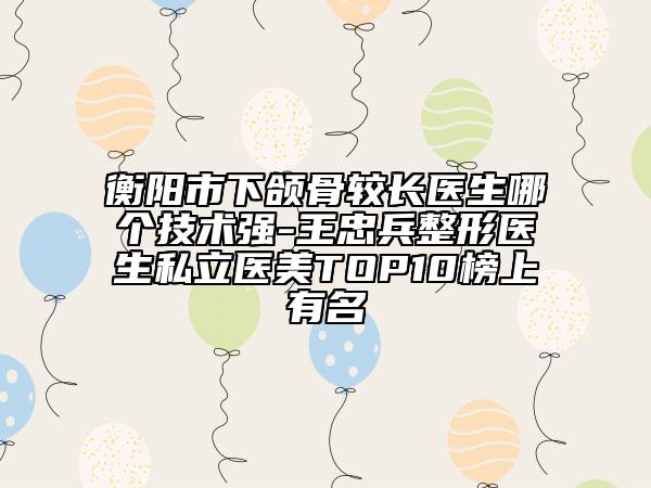 衡陽市下頜骨較長(zhǎng)醫(yī)生哪個(gè)技術(shù)強(qiáng)-王忠兵整形醫(yī)生私立醫(yī)美TOP10榜上有名