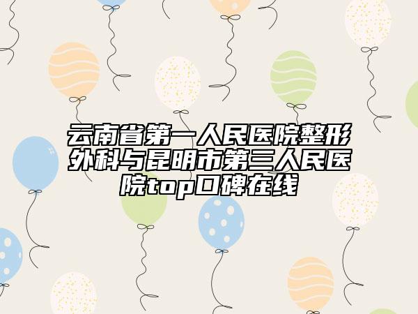 云南省第一人民醫(yī)院整形外科與昆明市第三人民醫(yī)院top口碑在線