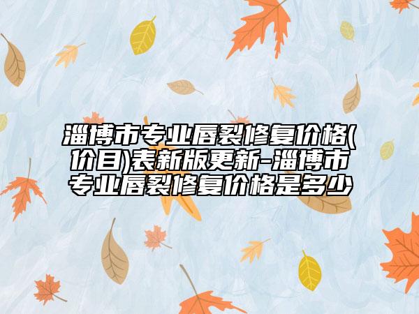 淄博市專業(yè)唇裂修復(fù)價(jià)格(價(jià)目)表新版更新-淄博市專業(yè)唇裂修復(fù)價(jià)格是多少