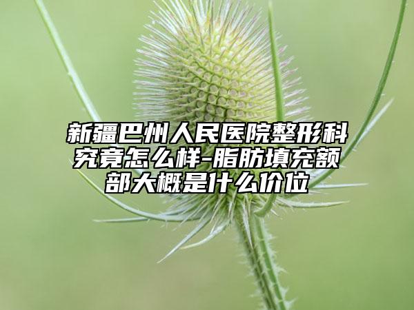 新疆巴州人民醫(yī)院整形科究竟怎么樣-脂肪填充額部大概是什么價位
