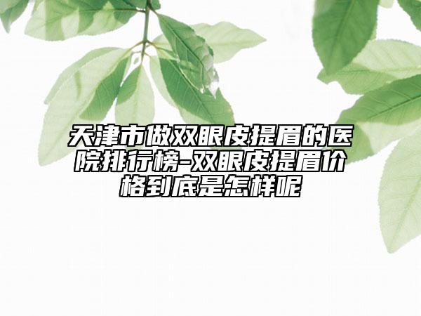 天津市做雙眼皮提眉的醫(yī)院排行榜-雙眼皮提眉價格到底是怎樣呢