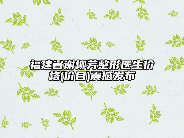 福建省謝柳芳整形醫(yī)生價格(價目)震撼發(fā)布