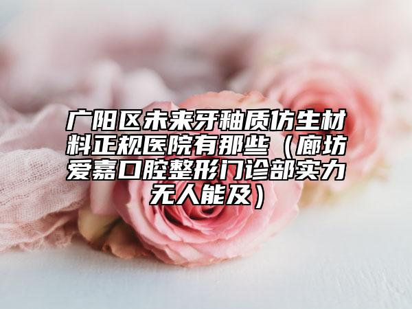 廣陽(yáng)區(qū)未來(lái)牙釉質(zhì)仿生材料正規(guī)醫(yī)院有那些（廊坊愛(ài)嘉口腔整形門診部實(shí)力無(wú)人能及）