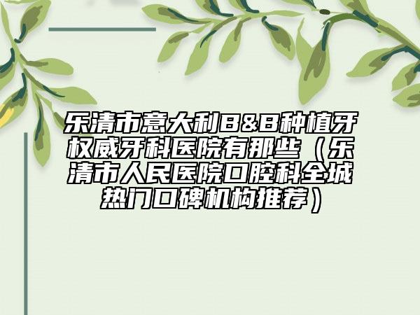 樂(lè)清市意大利B&B種植牙權(quán)威牙科醫(yī)院有那些（樂(lè)清市人民醫(yī)院口腔科全城熱門口碑機(jī)構(gòu)推薦）