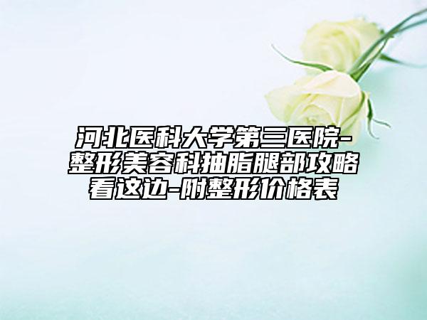 河北醫(yī)科大學第三醫(yī)院-整形美容科抽脂腿部攻略看這邊-附整形價格表