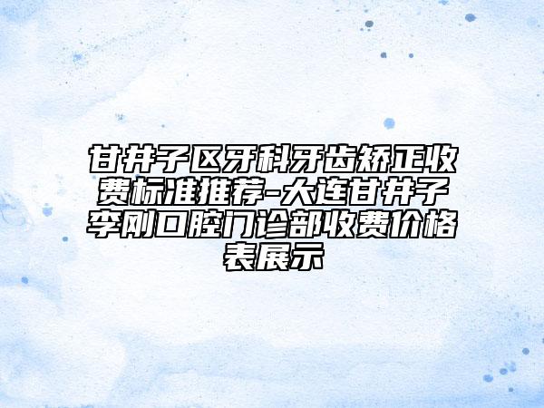 甘井子區(qū)牙科牙齒矯正收費(fèi)標(biāo)準(zhǔn)推薦-大連甘井子李剛口腔門診部收費(fèi)價(jià)格表展示