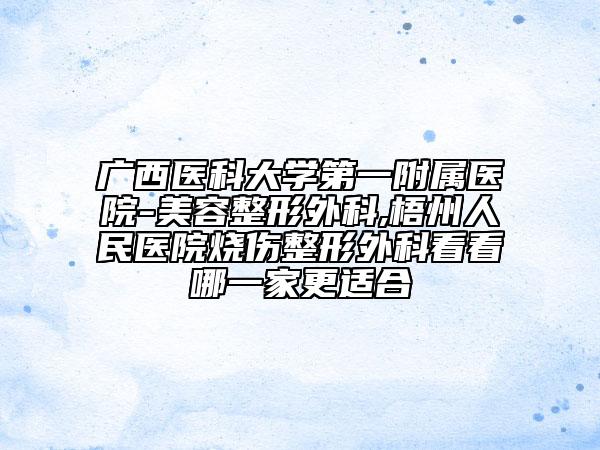 廣西醫(yī)科大學(xué)第一附屬醫(yī)院-美容整形外科,梧州人民醫(yī)院燒傷整形外科看看哪一家更適合