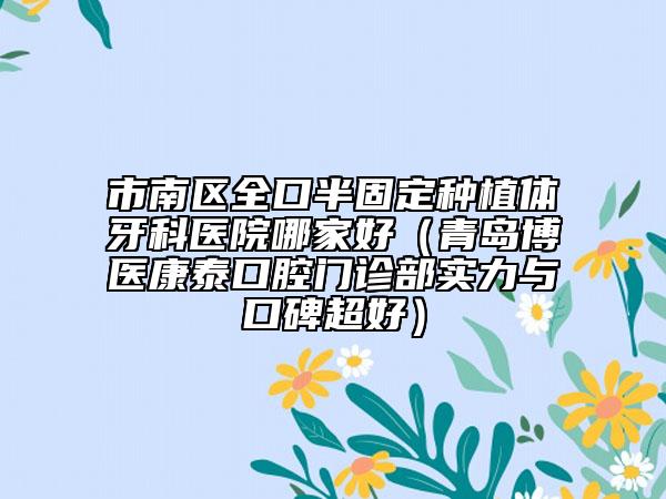 市南區(qū)全口半固定種植體牙科醫(yī)院哪家好（青島博醫(yī)康泰口腔門診部實(shí)力與口碑超好）