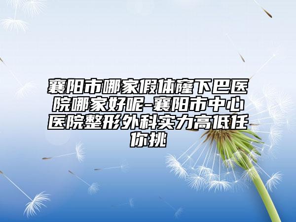襄陽市哪家假體窿下巴醫(yī)院哪家好呢-襄陽市中心醫(yī)院整形外科實力高低任你挑