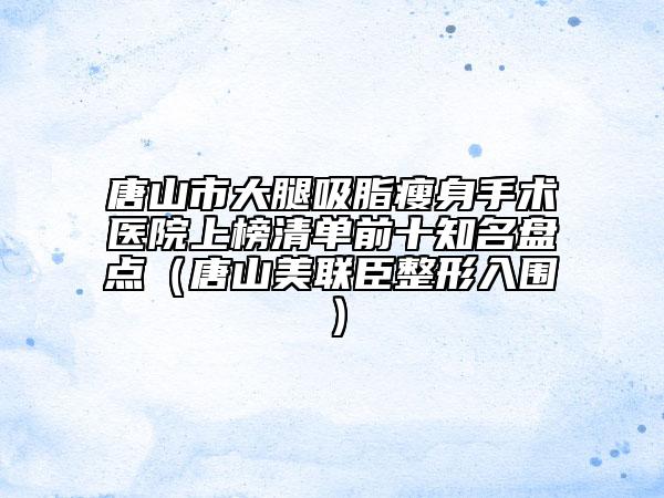 唐山市大腿吸脂瘦身手術(shù)醫(yī)院上榜清單前十知名盤點(diǎn)(唐山美聯(lián)臣整形入圍)