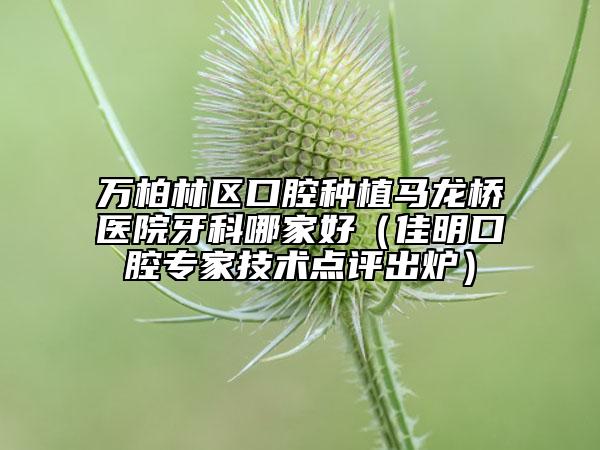 萬柏林區(qū)口腔種植馬龍橋醫(yī)院牙科哪家好（佳明口腔專家技術(shù)點評出爐）
