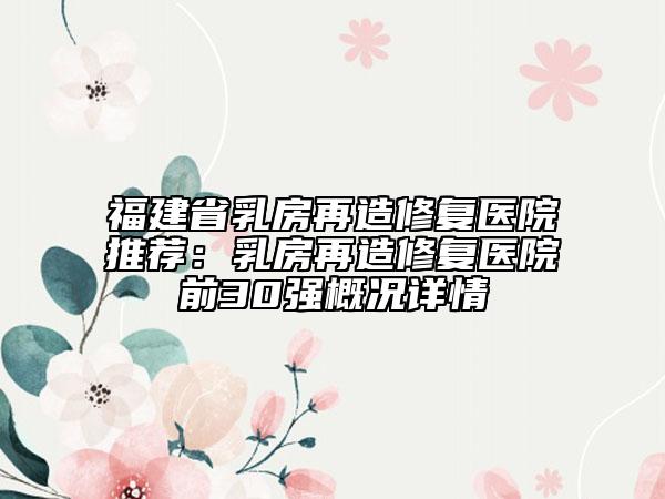 福建省乳房再造修復(fù)醫(yī)院推薦：乳房再造修復(fù)醫(yī)院前30強(qiáng)概況詳情