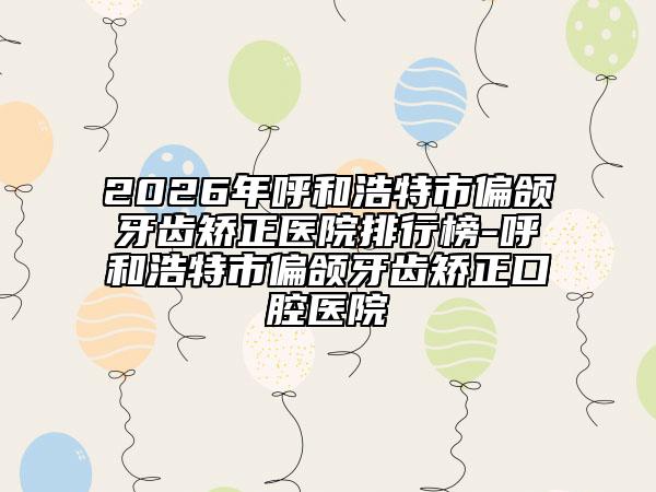2026年呼和浩特市偏頜牙齒矯正醫(yī)院排行榜-呼和浩特市偏頜牙齒矯正口腔醫(yī)院