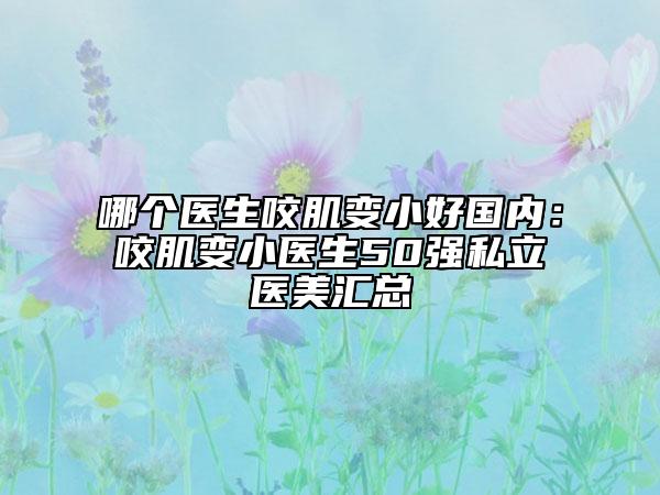 哪個醫(yī)生咬肌變小好國內：咬肌變小醫(yī)生50強私立醫(yī)美匯總