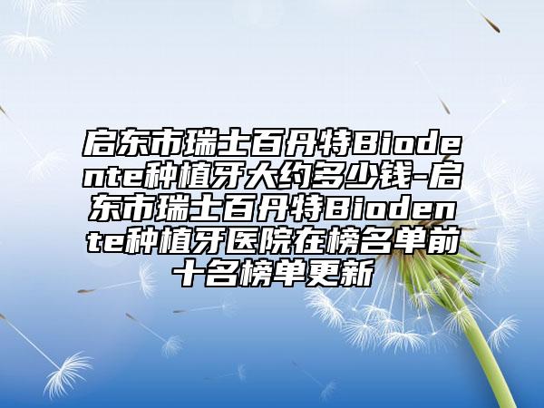 啟東市瑞士百丹特Biodente種植牙大約多少錢-啟東市瑞士百丹特Biodente種植牙醫(yī)院在榜名單前十名榜單更新