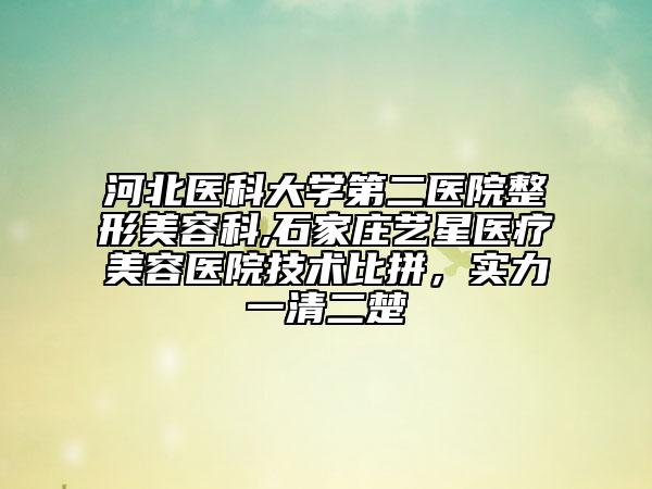河北醫(yī)科大學(xué)第二醫(yī)院整形美容科,石家莊藝星醫(yī)療美容醫(yī)院技術(shù)比拼，實(shí)力一清二楚