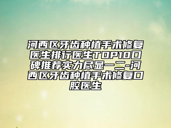 河西區(qū)牙齒種植手術(shù)修復(fù)醫(yī)生排行醫(yī)生TOP10口碑推薦實(shí)力盡顯一二-河西區(qū)牙齒種植手術(shù)修復(fù)口腔醫(yī)生