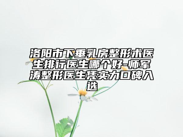 洛陽市下垂乳房整形術(shù)醫(yī)生排行醫(yī)生哪個好-師軍濤整形醫(yī)生憑實力口碑入選