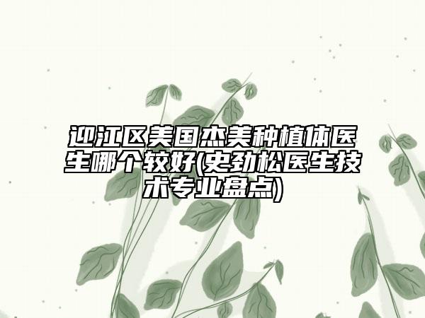 迎江區(qū)美國(guó)杰美種植體醫(yī)生哪個(gè)較好(史勁松醫(yī)生技術(shù)專業(yè)盤點(diǎn))