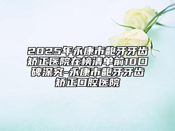 2025年永康市齙牙牙齒矯正醫(yī)院在榜清單前10口碑深究-永康市齙牙牙齒矯正口腔醫(yī)院