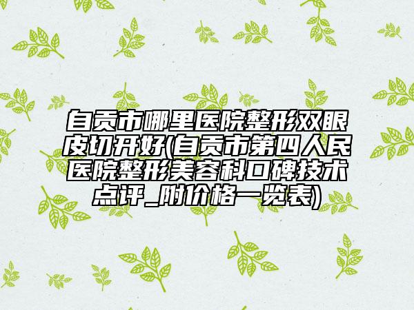 自貢市哪里醫(yī)院整形雙眼皮切開好(自貢市第四人民醫(yī)院整形美容科口碑技術(shù)點(diǎn)評_附價格一覽表)