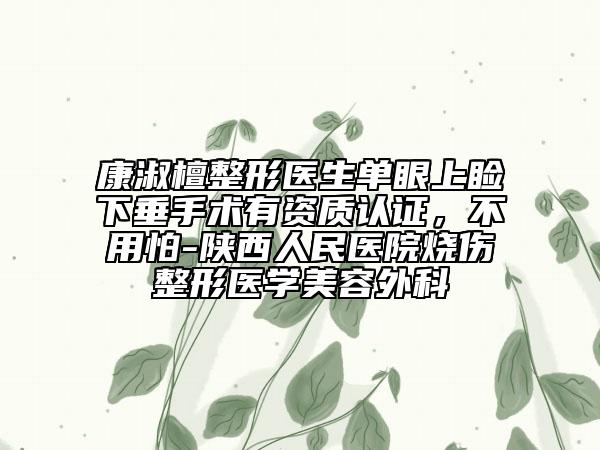 康淑檀整形醫(yī)生單眼上瞼下垂手術(shù)有資質(zhì)認(rèn)證，不用怕-陜西人民醫(yī)院燒傷整形醫(yī)學(xué)美容外科