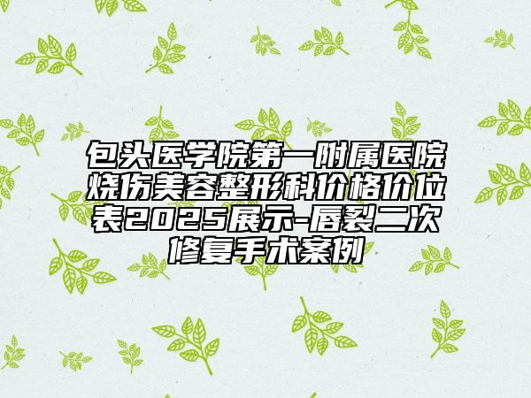 包頭醫(yī)學(xué)院第一附屬醫(yī)院燒傷美容整形科價(jià)格價(jià)位表2025展示-唇裂二次修復(fù)手術(shù)案例