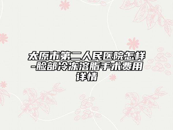 太原市第二人民醫(yī)院怎樣-臉部冷凍溶脂手術(shù)費(fèi)用詳情