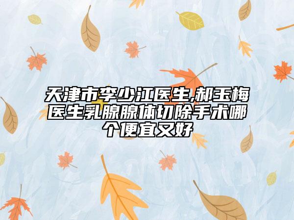 天津市李少江醫(yī)生,郝玉梅醫(yī)生乳腺腺體切除手術哪個便宜又好